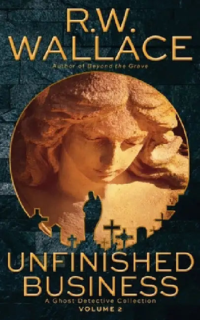 Unfinished Business, Volume 2: A Ghost Detective Collection by R. W. Wallace