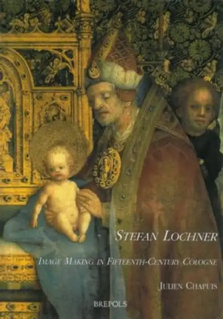 Stefan Lochner: Image Making in Fifteenth-Century Cologne by Julien Chapuis