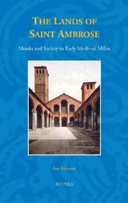 The Lands of Saint Ambrose: Monks and Society in Early Medieval Milan by Ross Balzaretti