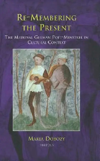 Re-Membering the Present: The Medieval German Poet-Minstrel in Cultural Context by Maria Dobozy
