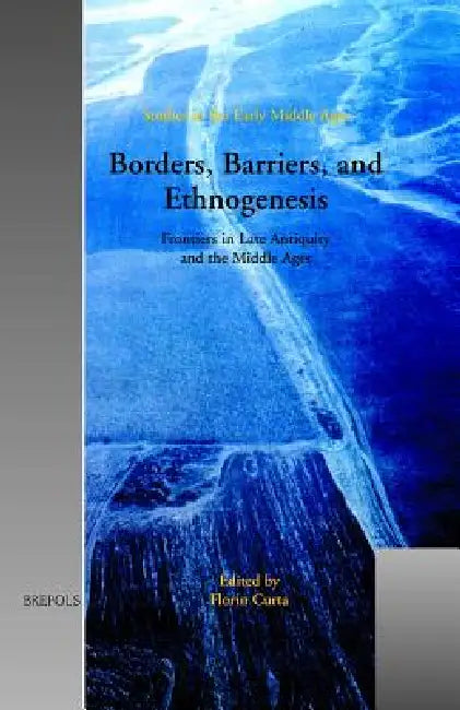 Borders, Barriers, and Ethnogenesis: Frontiers in Late Antiquity and the Middle Ages by Florin Curta