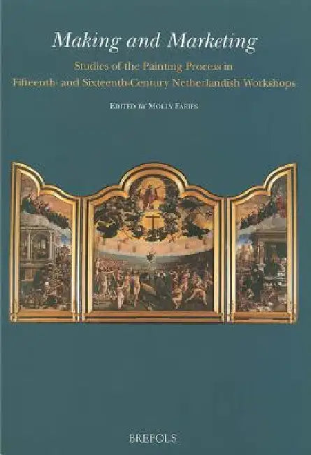 Making and Marketing: Studies of the Painting Process in Fifteenth- And Sixteenth-Century Netherlandish Workshops by Molly Faries