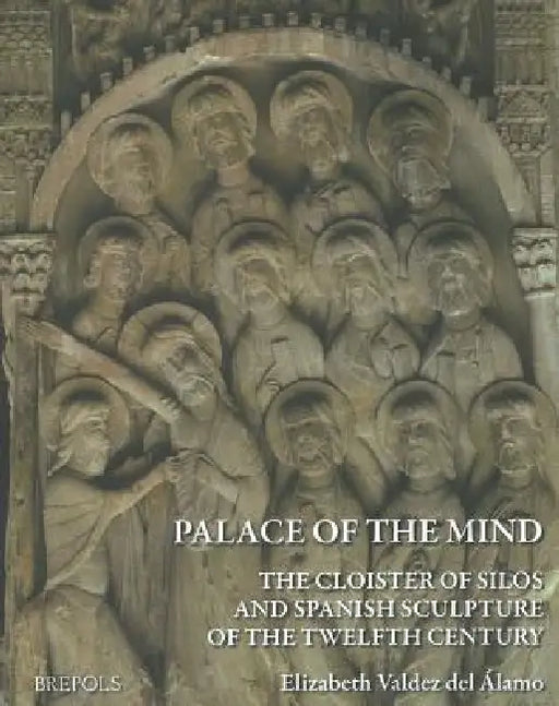 Palace of the Mind. the Cloister of Silos and Spanish Sculpture of the Twelfth Century by Elizabeth Valdez Del Alamo