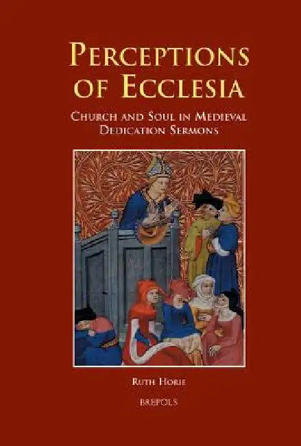 Perceptions of Ecclesia: Church and Soul in Medieval Dedication Sermons by Ruth Horie