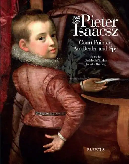 Pieter Isaacsz (1569-1625). Court Painter, Art Dealer and Spy by Badeloch Noldus, Juliette Roding