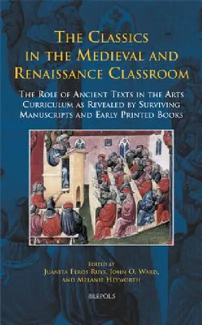 Disput 20 the Classics in the Medieval and Renaissance Classroom, Ruys: The Role of Ancient Texts in the Arts Curriculum as Revealed by Surviving Manu by Juanita Feros Ruys, John O. Ward, Melanie Heyworth