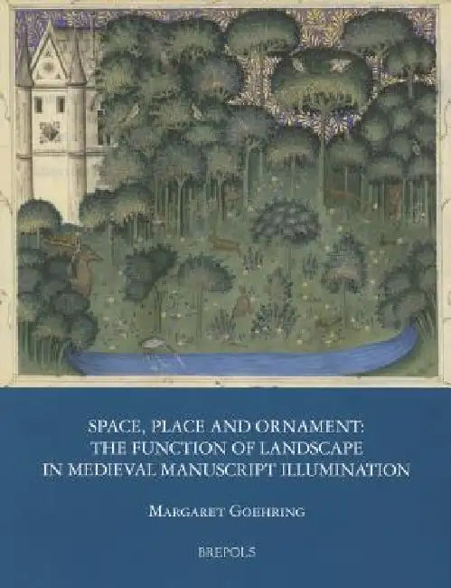 Space, Place and Ornament: The Function of Landscape in Medieval Manuscript Illumination by Margaret Goehring