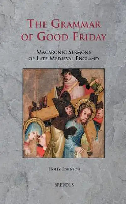 The Grammar of Good Friday: Macaronic Sermons of Late Medieval England by Holly Johnson