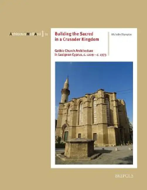 Building the Sacred in a Crusader Kingdom: Gothic Church Architecture in Lusignan Cyprus, c. 1209 - c. 1373 by Michalis Olympios