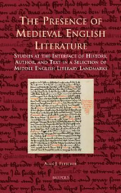 The Presence of Medieval English Literature: Studies at the Interface of History, Author, and Text in a Selection of Middle English Literary Landmarks by Alan J. Fletcher
