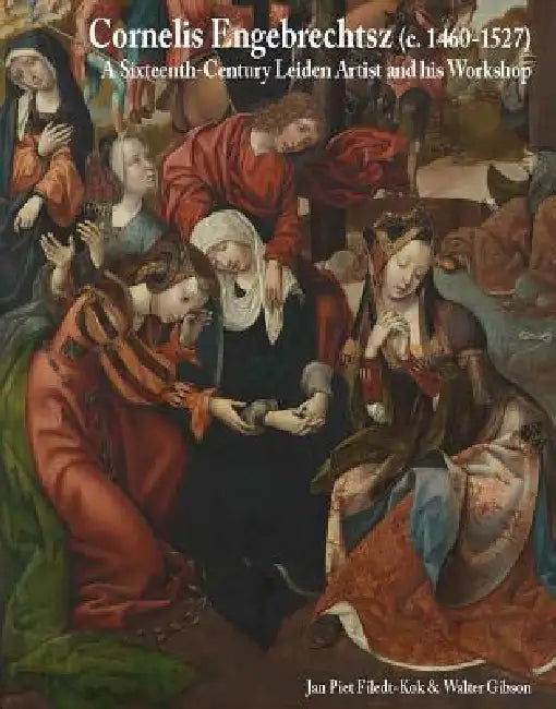 Cornelis Engebrechtsz (C. 1460/62-1527): A Sixteenth-Century Leiden Artist and His Workshop by Jan Piet Filedt -. Kok, Walter Gibson