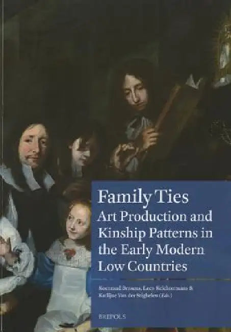 Family Ties: On Art Production, Kinship Patterns and Connections (1600-1800) by Koen Brosens, Leen Kelchtermans, Katlijne Van Der Stighelen