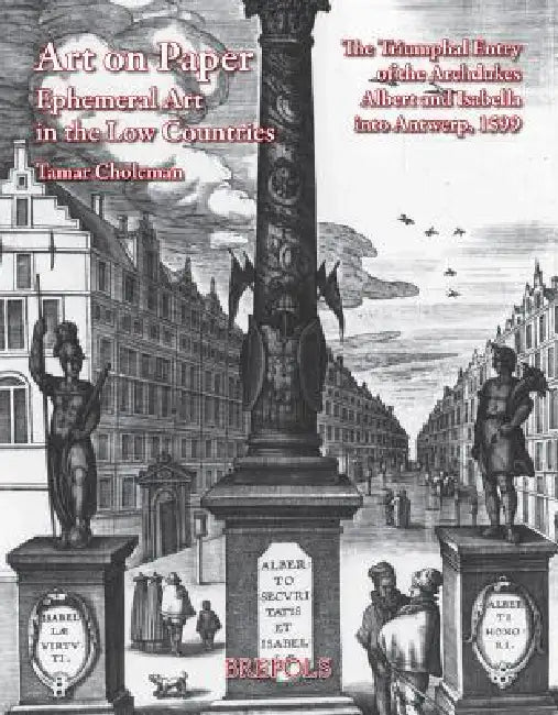 Art on Paper: Ephemeral Art in the Low Countries: The Triumphal Entry of the Archdukes Albert and Isabella Into Antwerp, 1599 by Tamar Cholcman