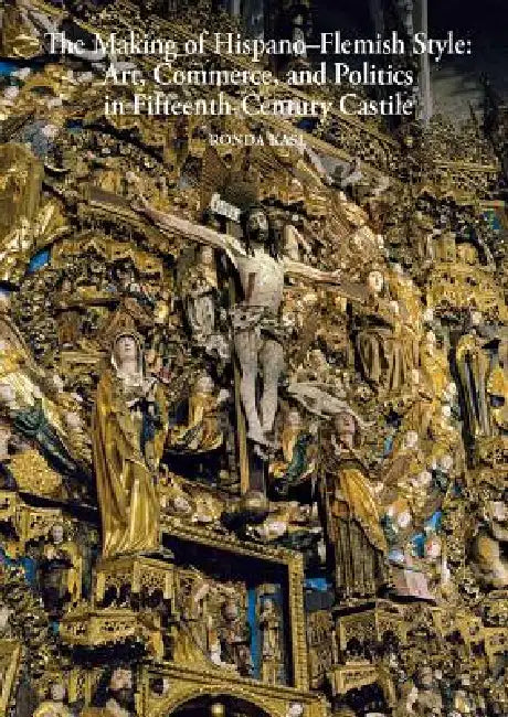 The Making of Hispano-Flemish Style: Art, Commerce, and Politics in Fifteenth-Century Castile by Ronda Kasl