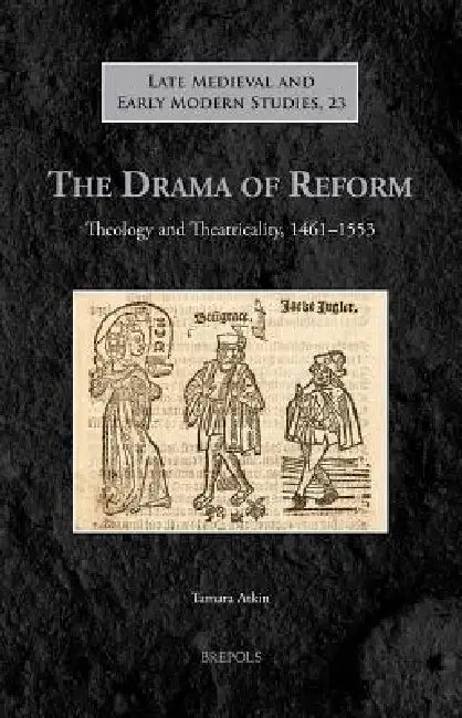 The Drama of Reform: Theology and Theatricality, 1461-1553 by Tamara Atkin