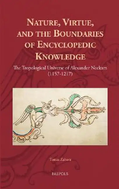 Nature, Virtue, and the Boundaries of Encyclopaedic Knowledge: The Tropological Universe of Alexander Neckam (1157-1217) by Tomas Zahora