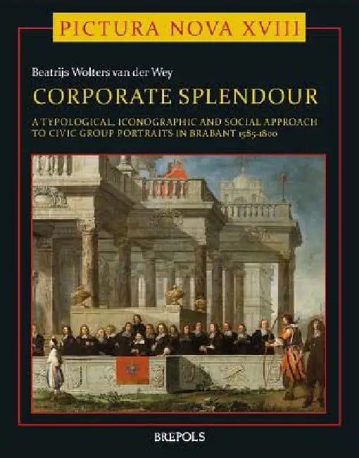 Corporate Splendour. Civic Group Portraits in Brabant 1585-1800: A Social, Typological, and Iconographic Approach by Beatrijs Wolters Van Der Wey