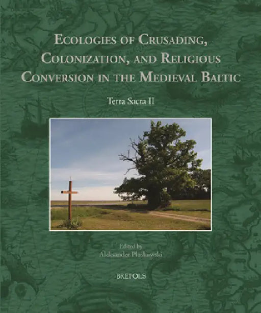 Ecologies of Crusading, Colonization, and Religious Conversion in the Medieval Baltic: Terra Sacra II by Aleksander Pluskowski
