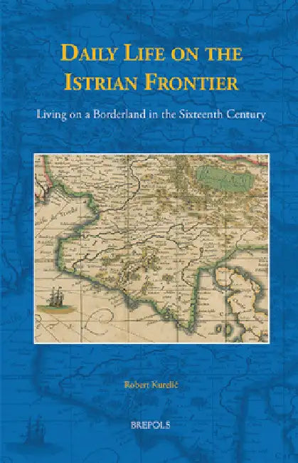 Daily Life on the Istrian Frontier: Living on a Borderland in the Sixteenth Century by Robert Kurelic