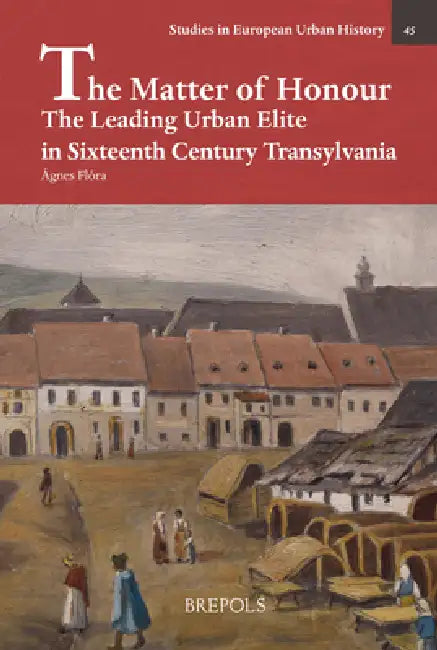 The Matter of Honour: The Leading Urban Elite in Sixteenth Century Transylvania by Agnes Flora