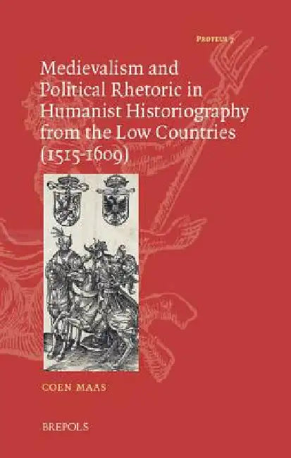 Medievalism and Political Rhetoric in Humanist Historiography from the Low Countries (1515-1609) by Coen Maas