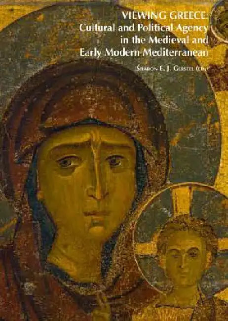 Viewing Greece: Cultural and Political Agency in the Medieval and Early Modern Mediterranean: Papers Stimulated by the Exhibition 'Heaven & Earth, Art by Sharon E. J. Gerstel