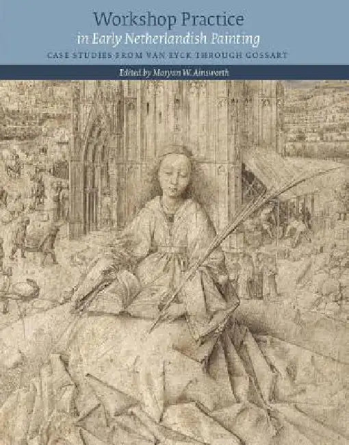 Workshop Practice in Early Netherlandish Painting: Case Studies from Van Eyck Through Gossart by Maryan-W Ainsworth