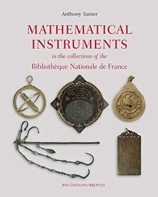 Mathematical Instruments in the Collections of the Bibliotheque Nationale de France by Anthony Turner
