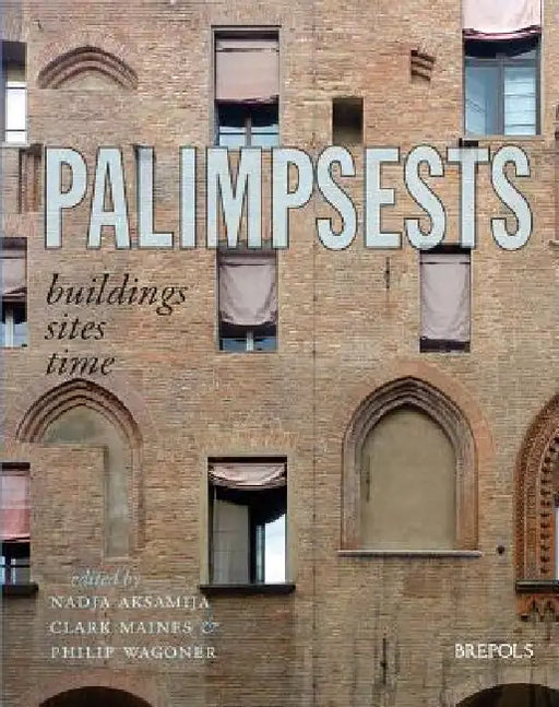 Palimpsests: Buildings, Sites, Time by Nadja Aksamija, Clark Maines, Philip Wagoner