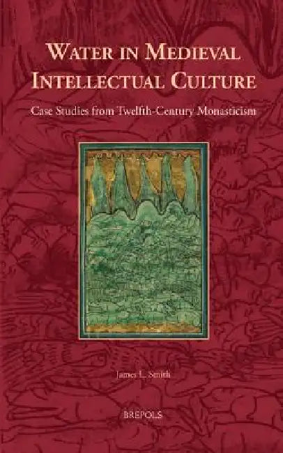 Water in Medieval Intellectual Culture: Case Studies from Twelfth-Century Monasticism by James L. Smith