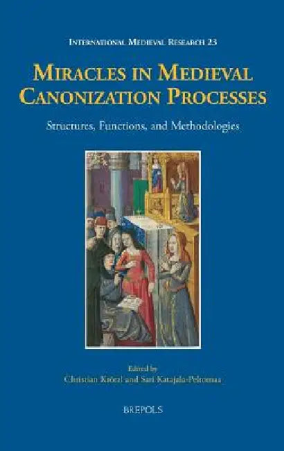 Miracles in Medieval Canonization Processes: Structures, Functions, and Methodologies by Christian Krötzl, Sari Katajala-Peltomaa