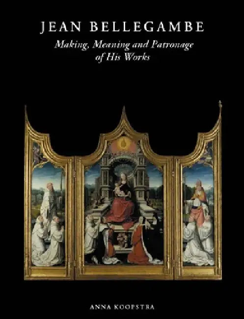 Jean Bellegambe (C. 1470-1535/36): Making, Meaning and Patronage of His Works by Anna Koopstra