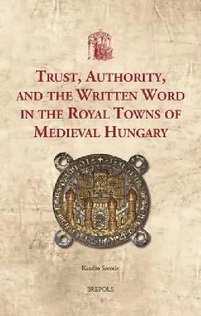 Trust, Authority, and the Written Word in the Royal Towns of Medieval Hungary by Katalin Szende