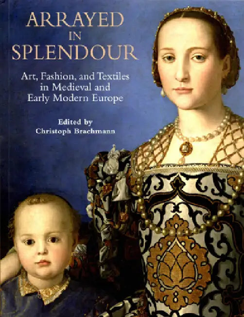 Arrayed in Splendour: Art, Fashion, and Textiles in Medieval and Early Modern Europe by Christoph Brachmann