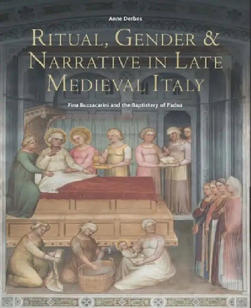Ritual, Gender, and Narrative in Late Medieval Italy: Fina Buzzacarini and the Baptistery of Padua by A. Derbes, Anne Derbes