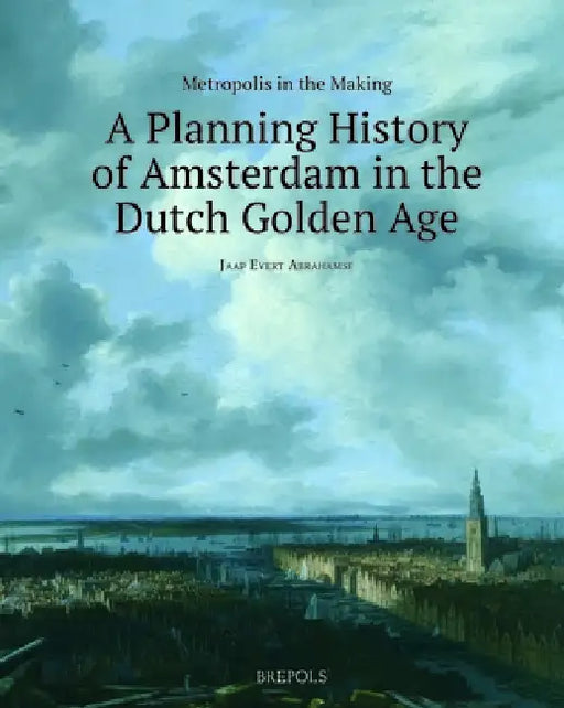 Metropolis in the Making: A Planning History of Amsterdam in the Dutch Golden Age by Jaap Evert Abrahamse