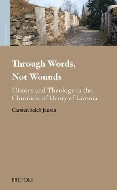 Through Words, Not Wounds: History and Theology in the Chronicle of Henry of Livonia by Carsten Selch Jensen