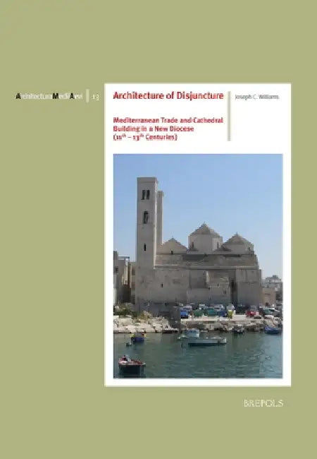 Architecture of Disjuncture: Mediterranean Trade and Cathedral Building in a New Diocese (11th-13th Centuries) by Joseph Williams