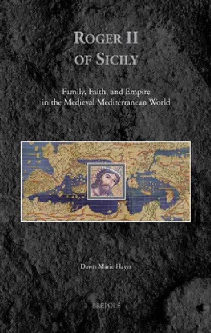 Roger II of Sicily: Family, Faith, and Empire in the Medieval Mediterranean World by Dawn Marie Hayes