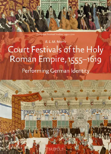 Court Festivals of the Holy Roman Empire, 1555-1619: Performing German Identity by R. L. M. Morris