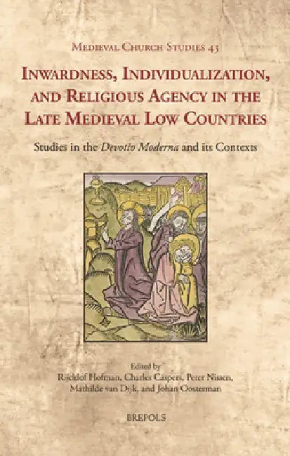 Inwardness, Individualization, and Religious Agency in the Late Medieval Low Countries: Studies in the 'Devotio Moderna' and Its Contexts by Rijcklof H. F. Hofman, Johan Oosterman, Peter J. a. Nissen
