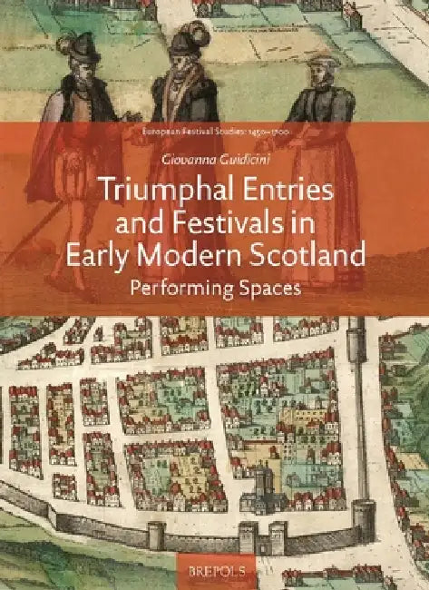 Triumphal Entries and Festivals in Early Modern Scotland: Performing Spaces by Giovanna Guidicini
