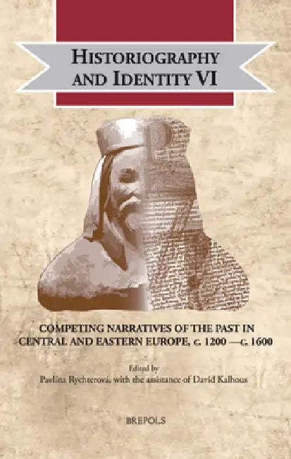 Historiography and Identity VI: Competing Narratives of the Past in Central and Eastern Europe, C. 1200 -C. 1600 by Pavlina Rychterova, David Kalhous