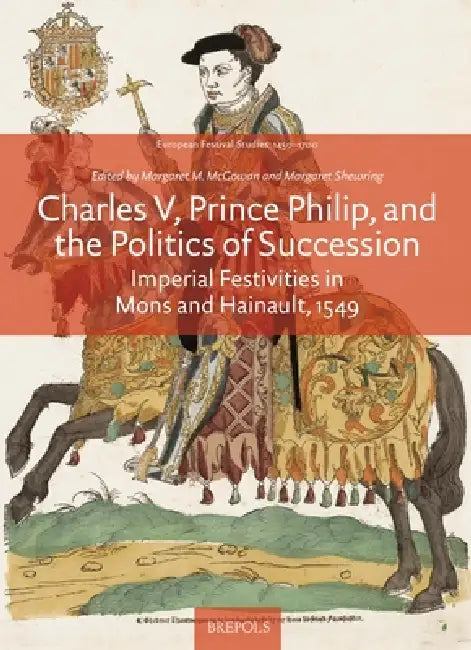 Charles V, Prince Philip and the Politics of Succession: Imperial Festivities in Mons and Hainault, 1549 by Margaret McGowan, Margaret Shewring