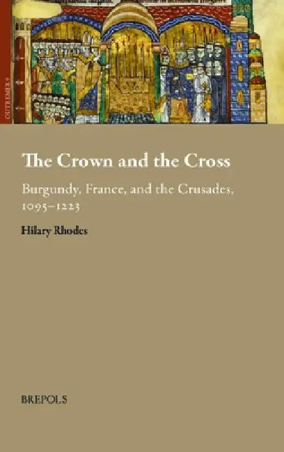 The Crown and the Cross: Burgundy, France, and the Crusades, 1095-1223 by Hilary Marie Rhodes