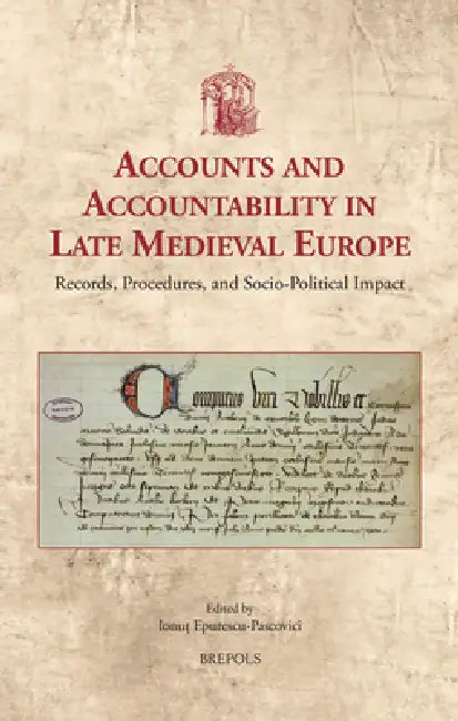 Accounts and Accountability in Late Medieval Europe: Records, Procedures, and Socio-Political Impact by Ionut Epurescu-Pascovici