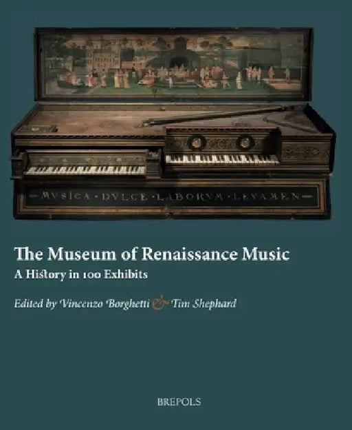 The Museum of Renaissance Music: A History in 100 Exhibits by Vincenzo Borghetti, Tim Shephard