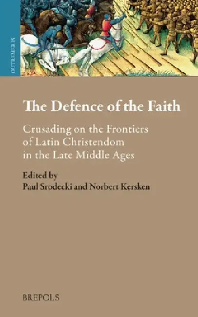 The Defence of the Faith: Crusading on the Frontiers of Latin Christendom in the Late Middle Ages by Paul Srodecki, Norbert Kersken