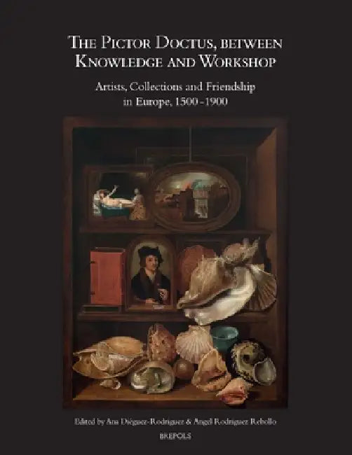 The Pictor Doctus, Between Knowledge and Workshop: Artists, Collections and Friendship in Europe, 1500-1900 by Ana Dieguez, Angel Rodriguez Rebollo