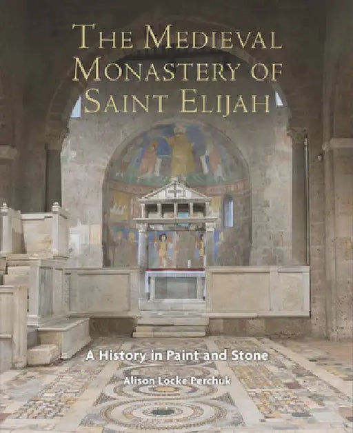 The Medieval Monastery of Saint Elijah: A History in Paint and Stone by Alison Perchuk
